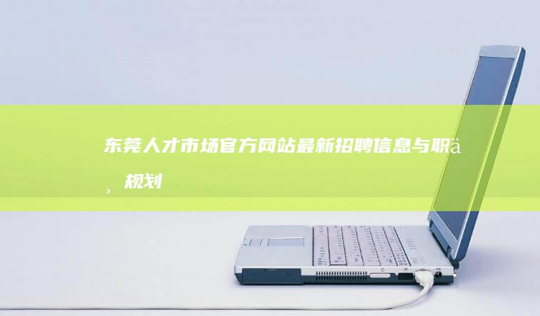 东莞人才市场官方网站：最新招聘信息与职业规划指南