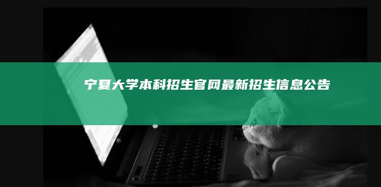 宁夏大学本科招生官网最新招生信息公告